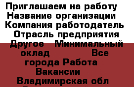 Приглашаем на работу › Название организации ­ Компания-работодатель › Отрасль предприятия ­ Другое › Минимальный оклад ­ 35 000 - Все города Работа » Вакансии   . Владимирская обл.,Вязниковский р-н